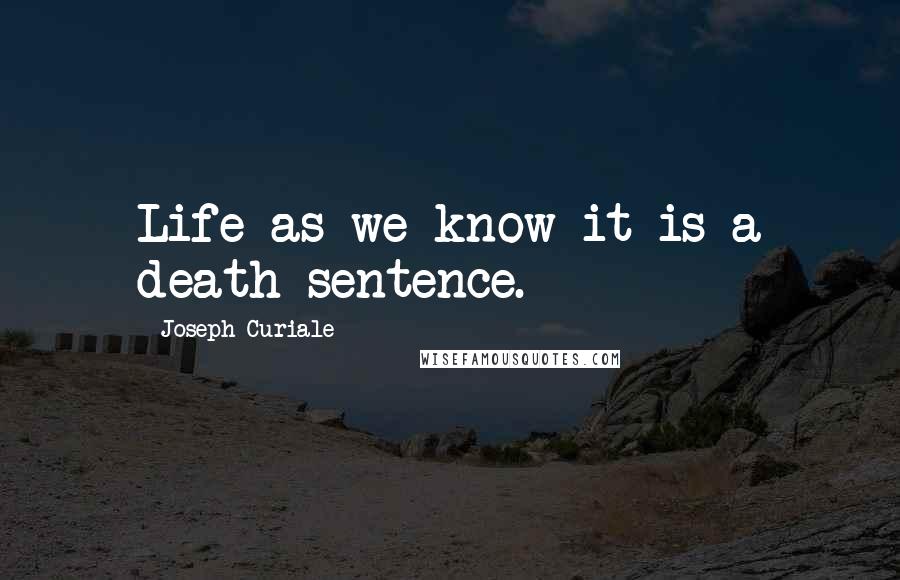 Joseph Curiale Quotes: Life as we know it is a death sentence.