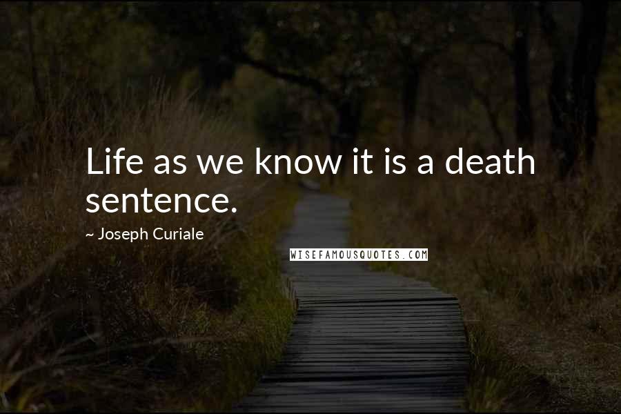 Joseph Curiale Quotes: Life as we know it is a death sentence.