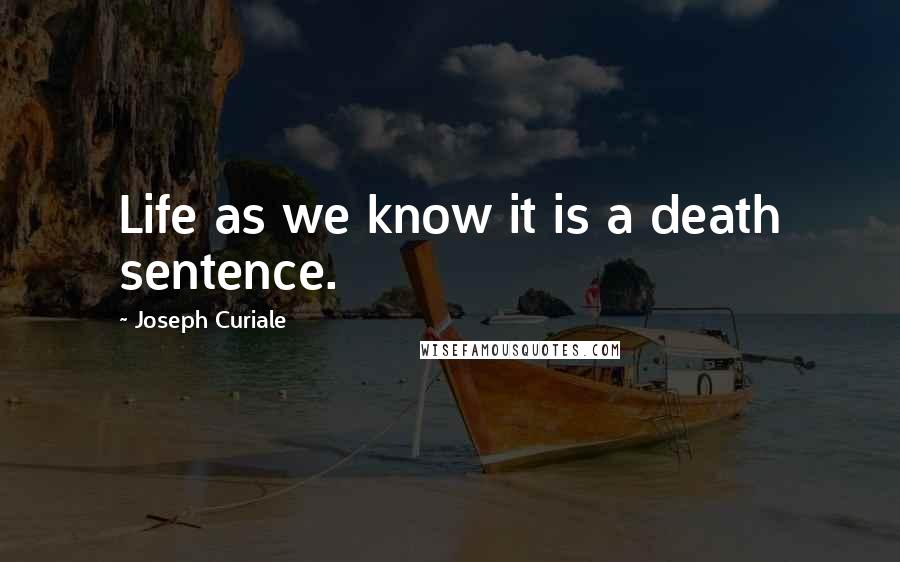 Joseph Curiale Quotes: Life as we know it is a death sentence.