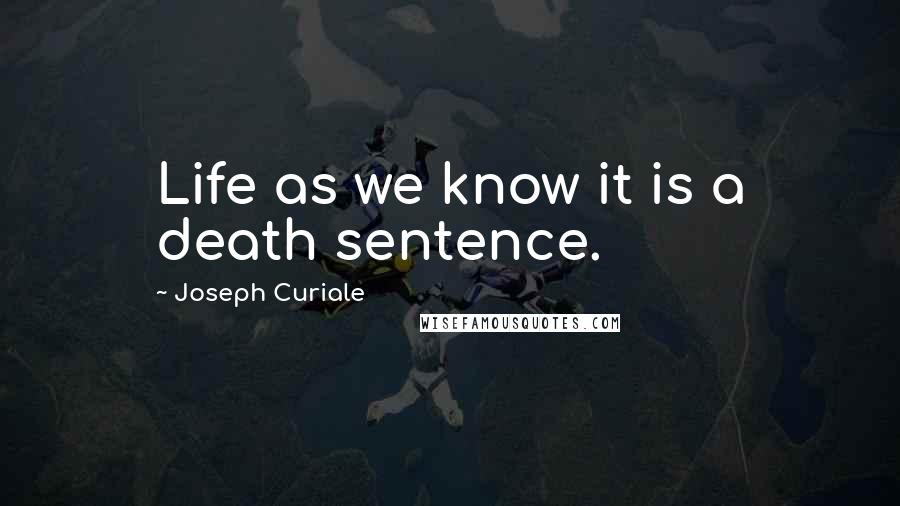 Joseph Curiale Quotes: Life as we know it is a death sentence.