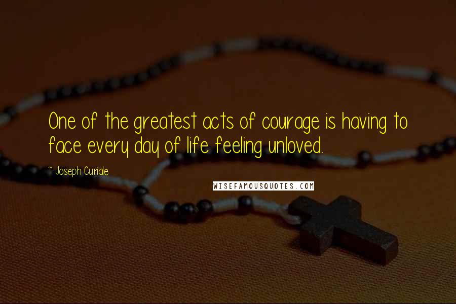 Joseph Curiale Quotes: One of the greatest acts of courage is having to face every day of life feeling unloved.