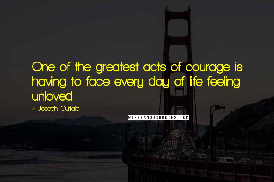 Joseph Curiale Quotes: One of the greatest acts of courage is having to face every day of life feeling unloved.