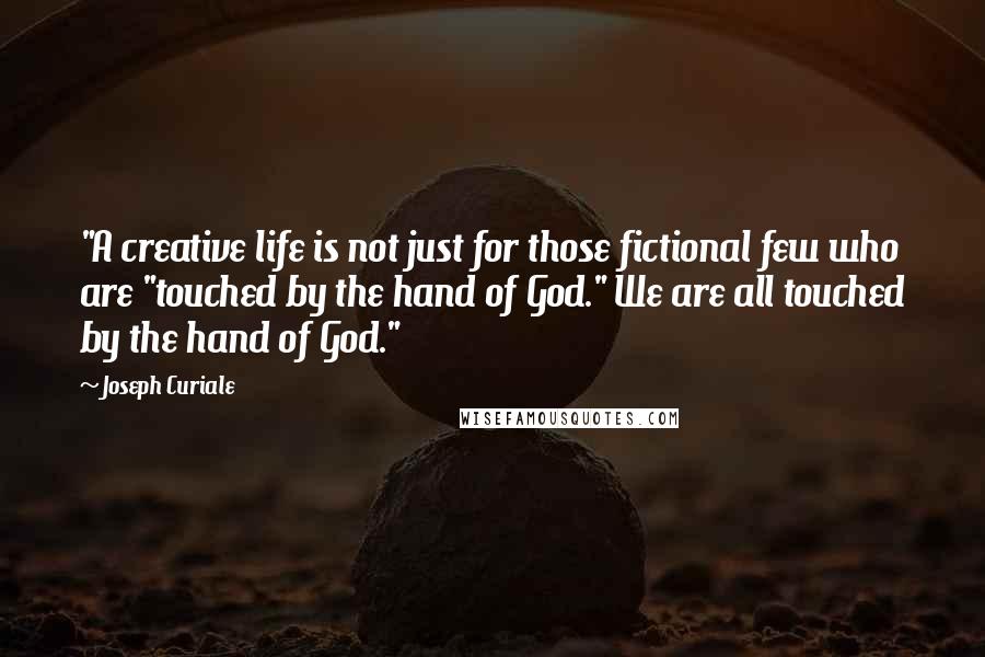 Joseph Curiale Quotes: "A creative life is not just for those fictional few who are "touched by the hand of God." We are all touched by the hand of God."