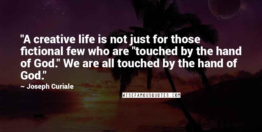 Joseph Curiale Quotes: "A creative life is not just for those fictional few who are "touched by the hand of God." We are all touched by the hand of God."