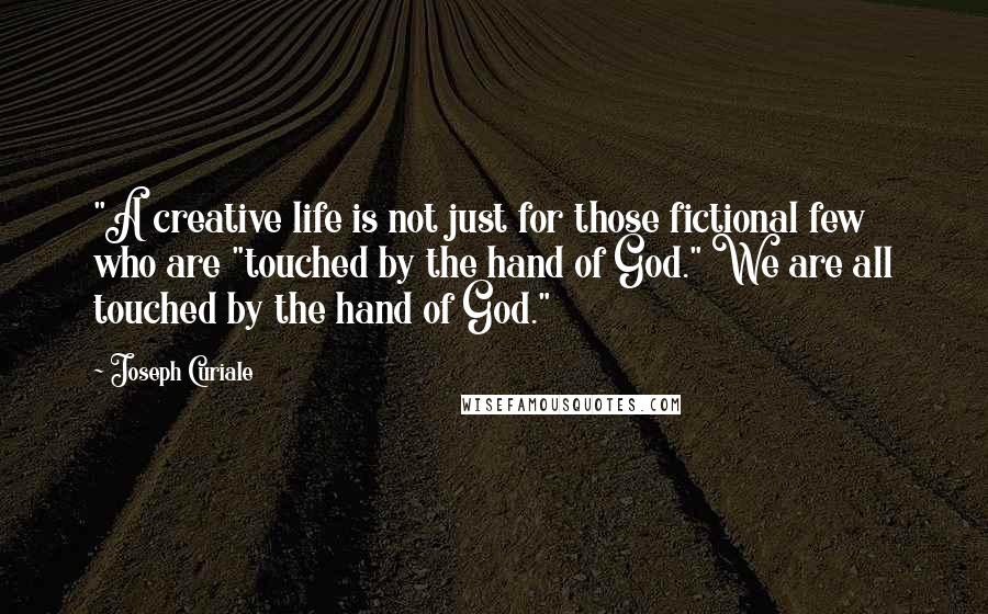 Joseph Curiale Quotes: "A creative life is not just for those fictional few who are "touched by the hand of God." We are all touched by the hand of God."