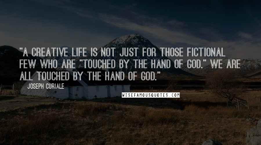 Joseph Curiale Quotes: "A creative life is not just for those fictional few who are "touched by the hand of God." We are all touched by the hand of God."