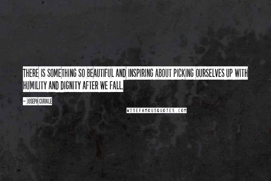 Joseph Curiale Quotes: There is something so beautiful and inspiring about picking ourselves up with humility and dignity after we fall.