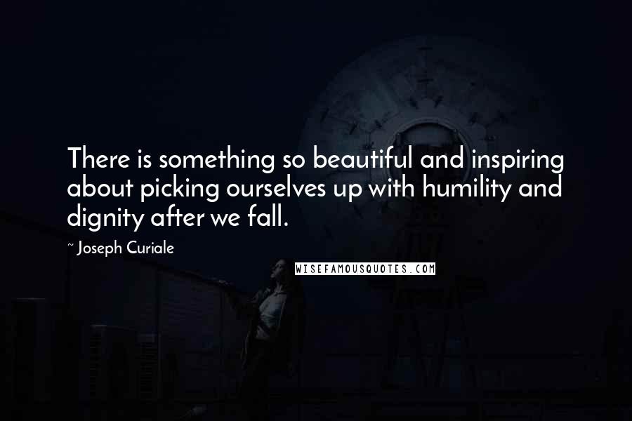 Joseph Curiale Quotes: There is something so beautiful and inspiring about picking ourselves up with humility and dignity after we fall.