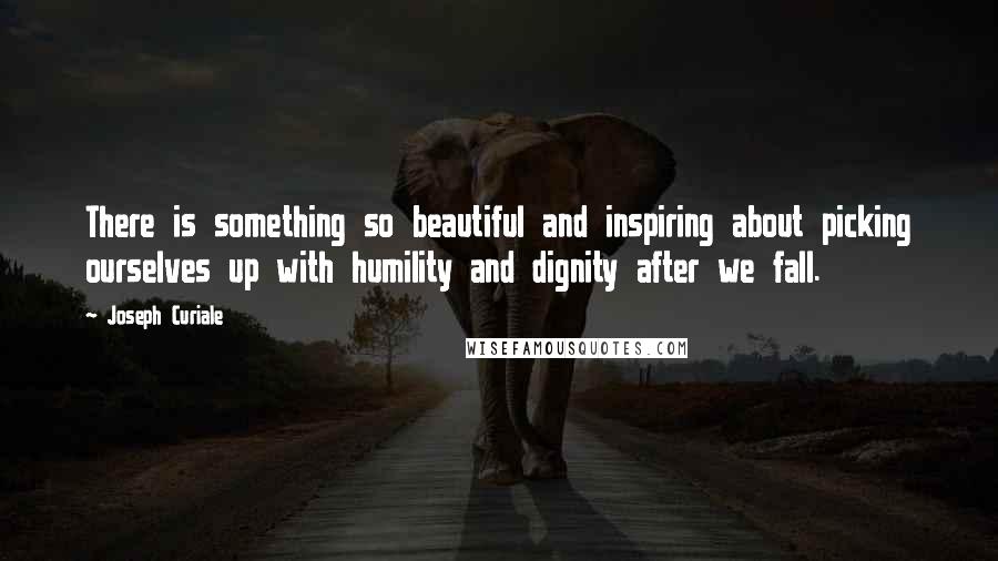 Joseph Curiale Quotes: There is something so beautiful and inspiring about picking ourselves up with humility and dignity after we fall.