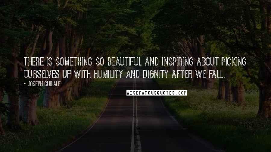 Joseph Curiale Quotes: There is something so beautiful and inspiring about picking ourselves up with humility and dignity after we fall.