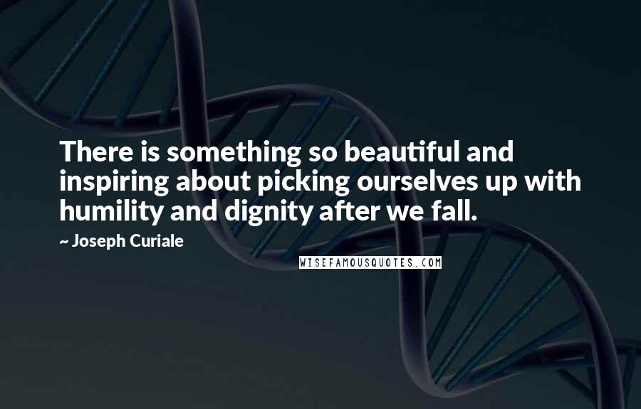 Joseph Curiale Quotes: There is something so beautiful and inspiring about picking ourselves up with humility and dignity after we fall.