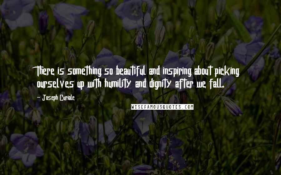 Joseph Curiale Quotes: There is something so beautiful and inspiring about picking ourselves up with humility and dignity after we fall.