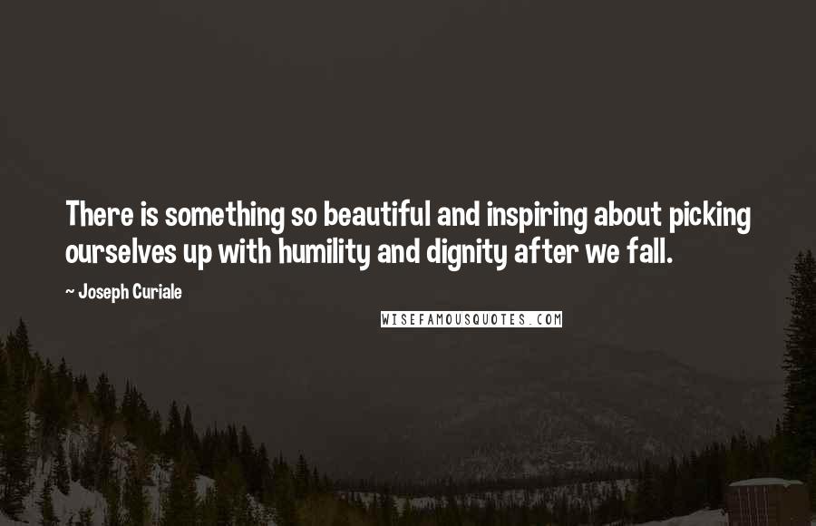 Joseph Curiale Quotes: There is something so beautiful and inspiring about picking ourselves up with humility and dignity after we fall.