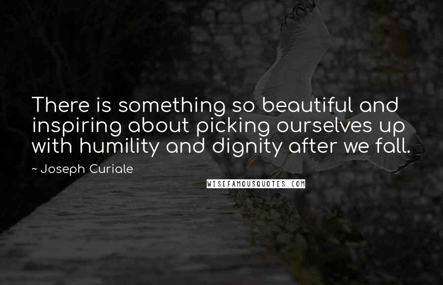 Joseph Curiale Quotes: There is something so beautiful and inspiring about picking ourselves up with humility and dignity after we fall.