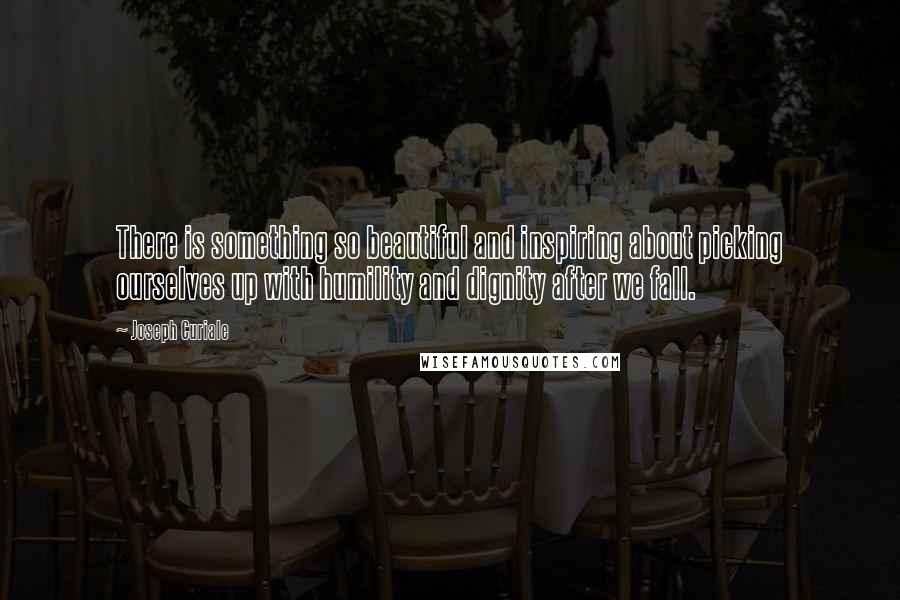 Joseph Curiale Quotes: There is something so beautiful and inspiring about picking ourselves up with humility and dignity after we fall.