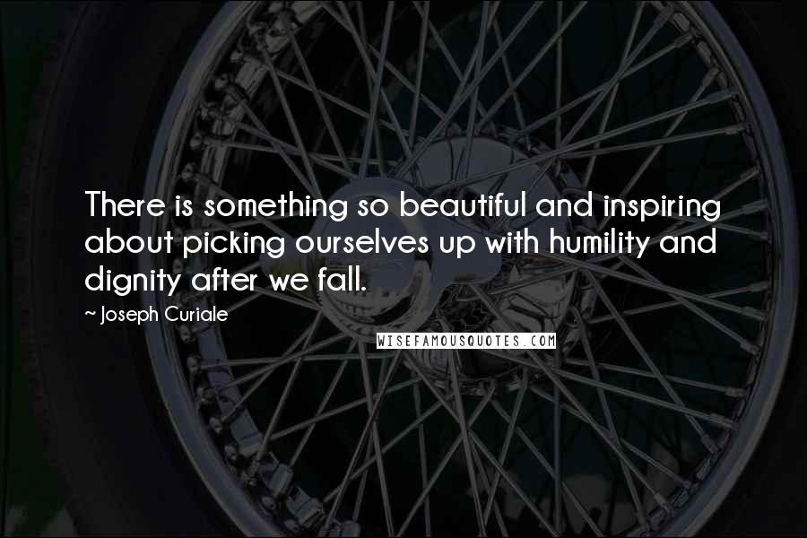 Joseph Curiale Quotes: There is something so beautiful and inspiring about picking ourselves up with humility and dignity after we fall.