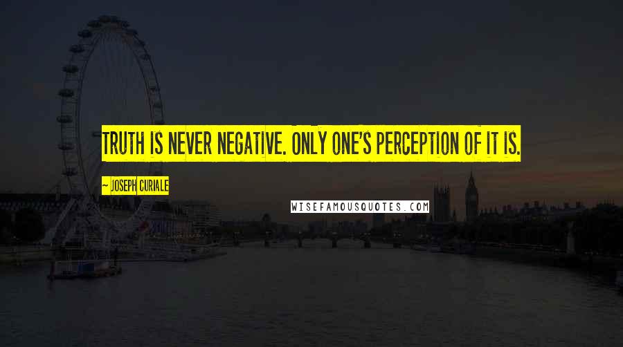 Joseph Curiale Quotes: Truth is never negative. Only one's perception of it is.