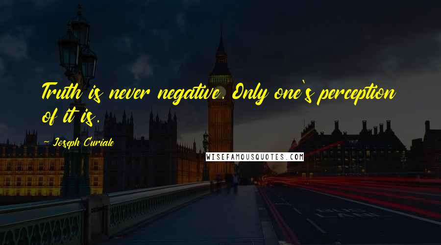 Joseph Curiale Quotes: Truth is never negative. Only one's perception of it is.