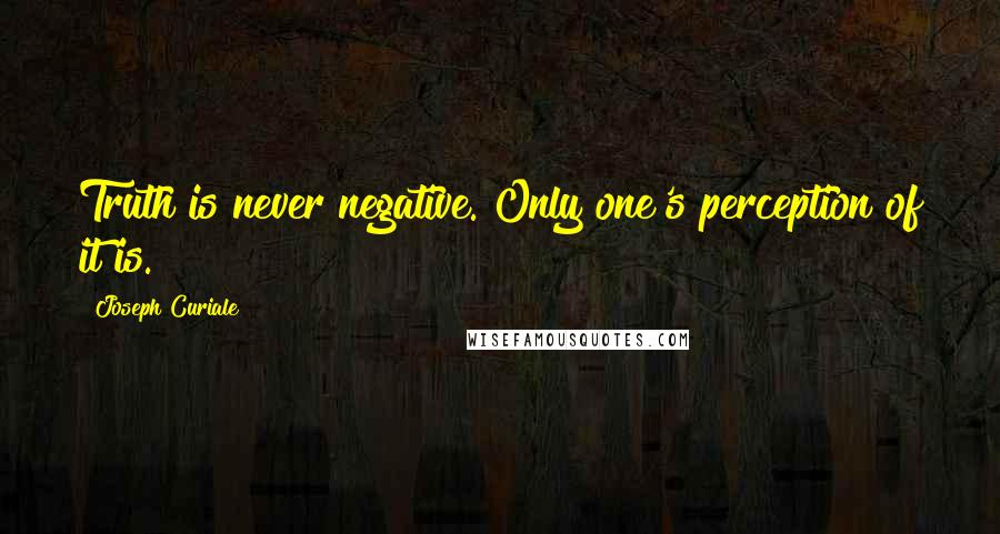 Joseph Curiale Quotes: Truth is never negative. Only one's perception of it is.