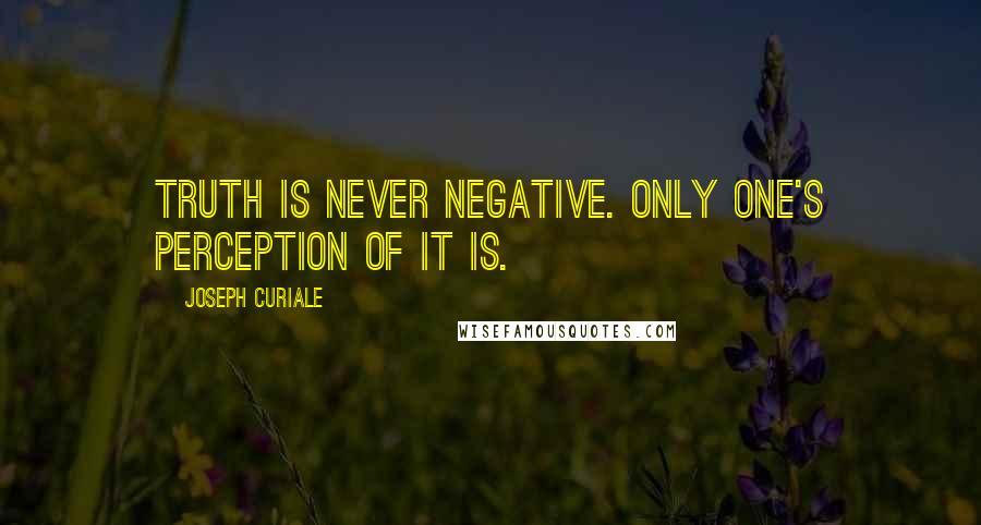 Joseph Curiale Quotes: Truth is never negative. Only one's perception of it is.