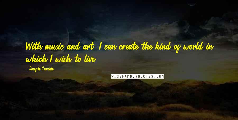 Joseph Curiale Quotes: With music and art, I can create the kind of world in which I wish to live.