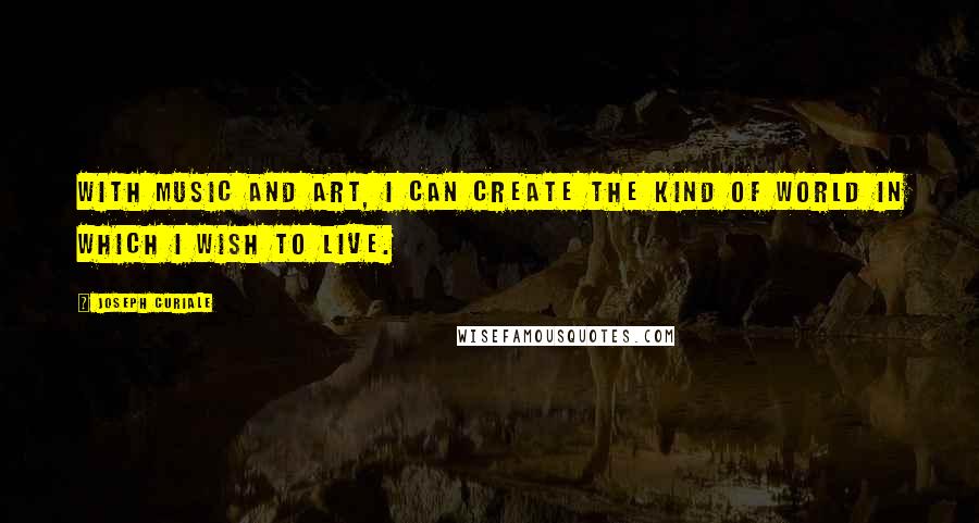 Joseph Curiale Quotes: With music and art, I can create the kind of world in which I wish to live.