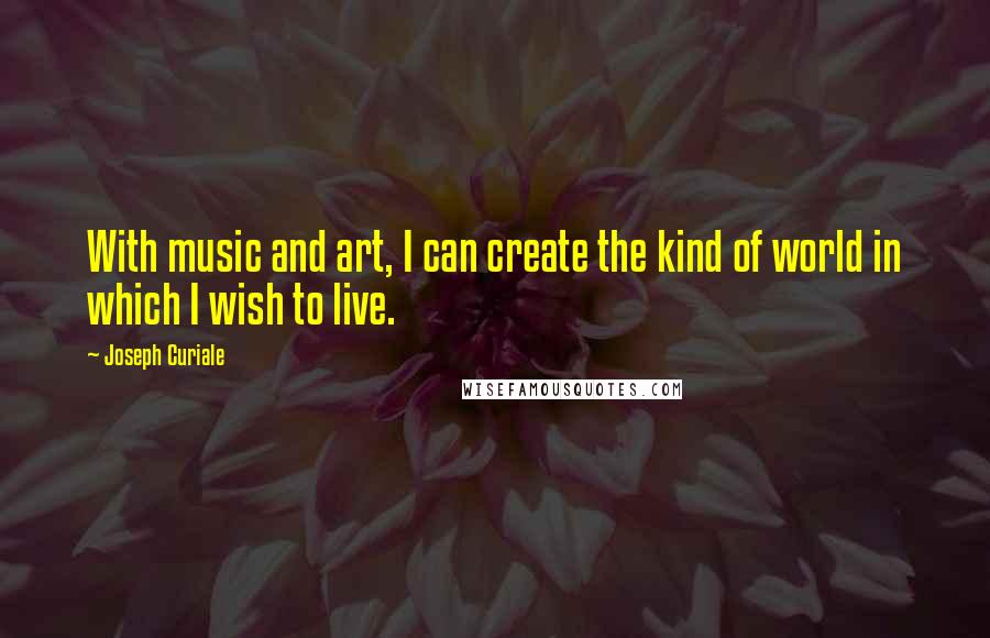 Joseph Curiale Quotes: With music and art, I can create the kind of world in which I wish to live.