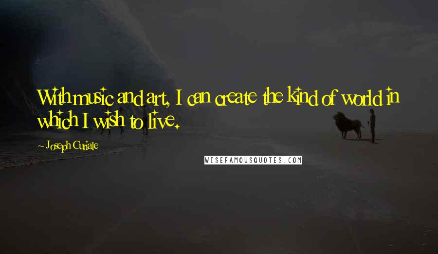 Joseph Curiale Quotes: With music and art, I can create the kind of world in which I wish to live.