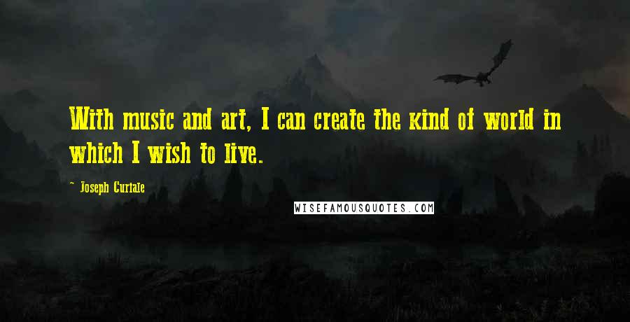 Joseph Curiale Quotes: With music and art, I can create the kind of world in which I wish to live.