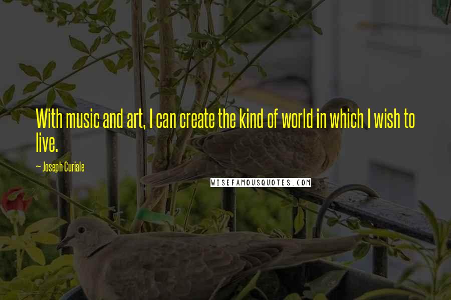 Joseph Curiale Quotes: With music and art, I can create the kind of world in which I wish to live.