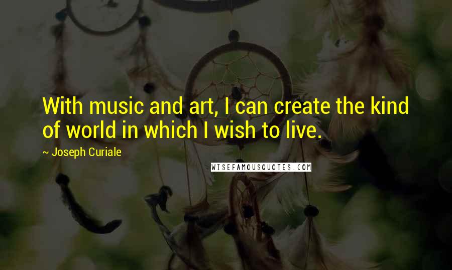 Joseph Curiale Quotes: With music and art, I can create the kind of world in which I wish to live.