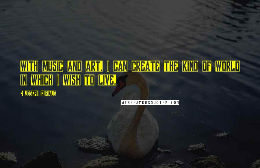 Joseph Curiale Quotes: With music and art, I can create the kind of world in which I wish to live.
