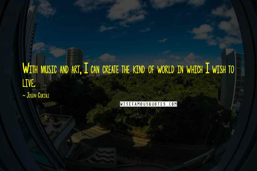 Joseph Curiale Quotes: With music and art, I can create the kind of world in which I wish to live.