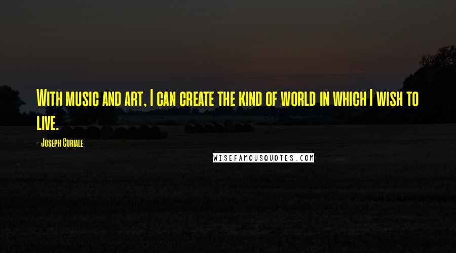 Joseph Curiale Quotes: With music and art, I can create the kind of world in which I wish to live.