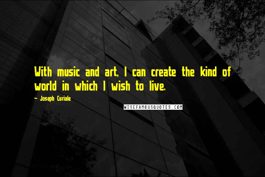Joseph Curiale Quotes: With music and art, I can create the kind of world in which I wish to live.