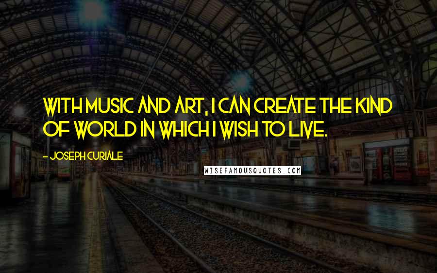 Joseph Curiale Quotes: With music and art, I can create the kind of world in which I wish to live.