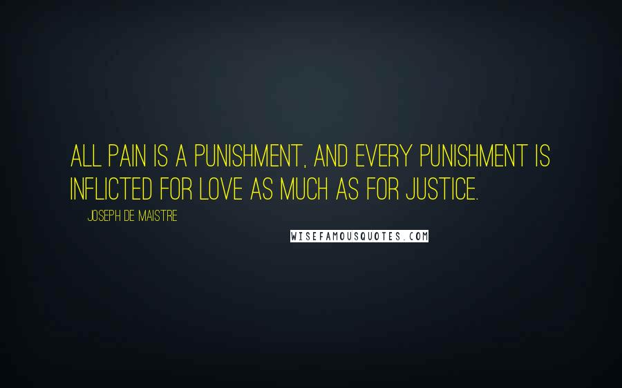 Joseph De Maistre Quotes: All pain is a punishment, and every punishment is inflicted for love as much as for justice.