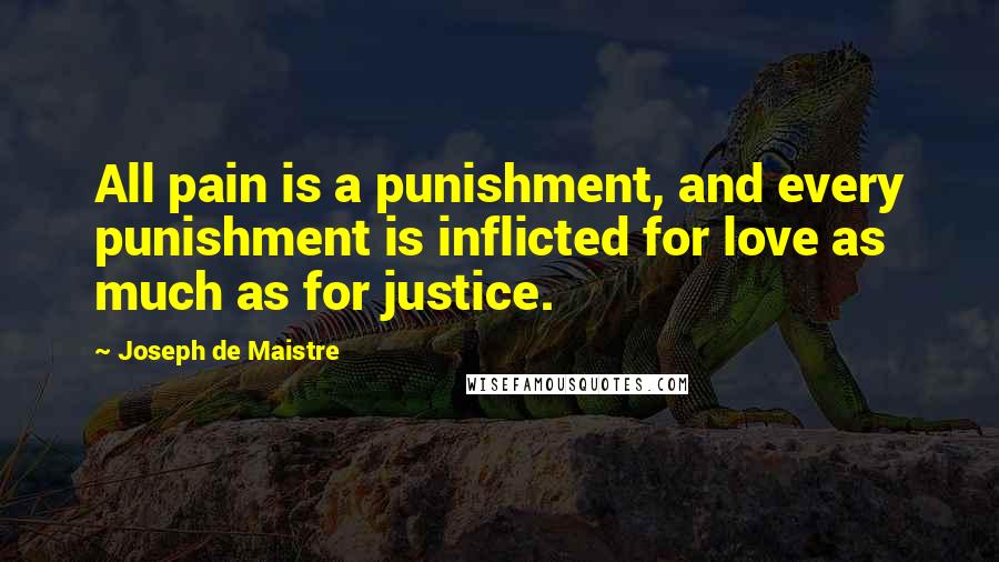 Joseph De Maistre Quotes: All pain is a punishment, and every punishment is inflicted for love as much as for justice.