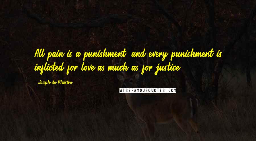 Joseph De Maistre Quotes: All pain is a punishment, and every punishment is inflicted for love as much as for justice.