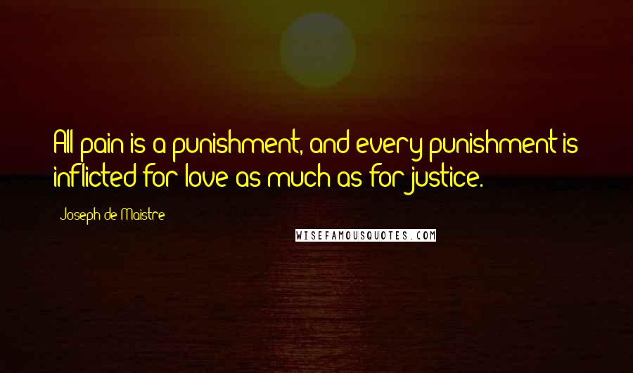 Joseph De Maistre Quotes: All pain is a punishment, and every punishment is inflicted for love as much as for justice.