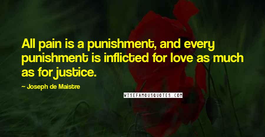 Joseph De Maistre Quotes: All pain is a punishment, and every punishment is inflicted for love as much as for justice.