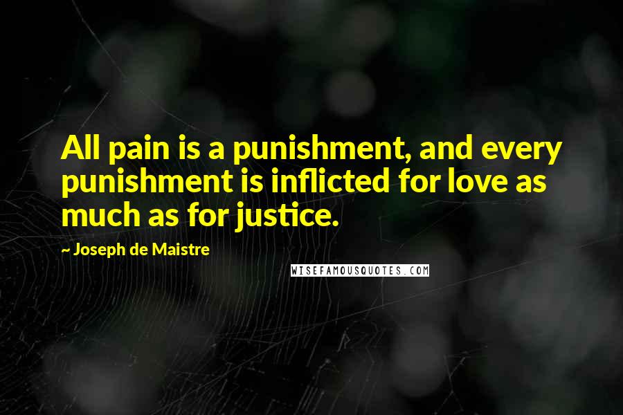 Joseph De Maistre Quotes: All pain is a punishment, and every punishment is inflicted for love as much as for justice.