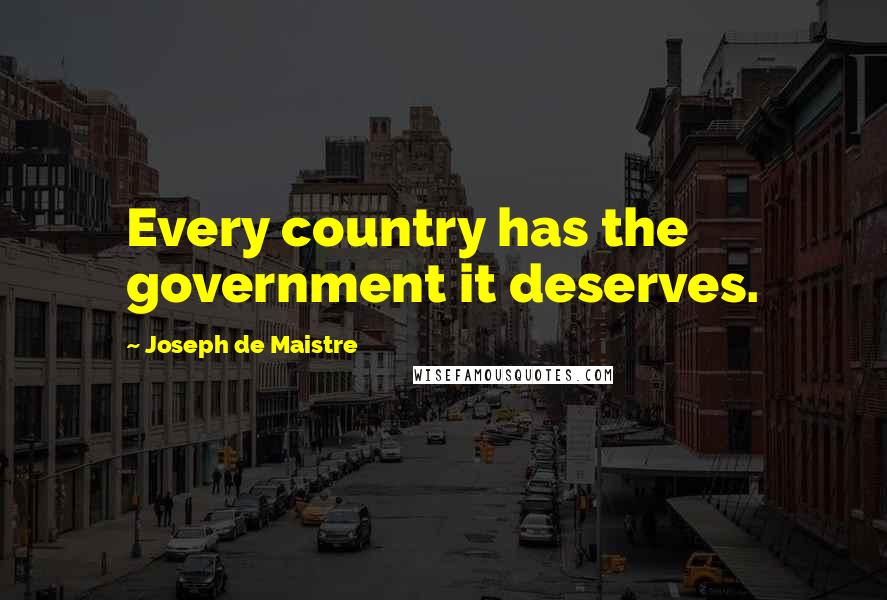 Joseph De Maistre Quotes: Every country has the government it deserves.