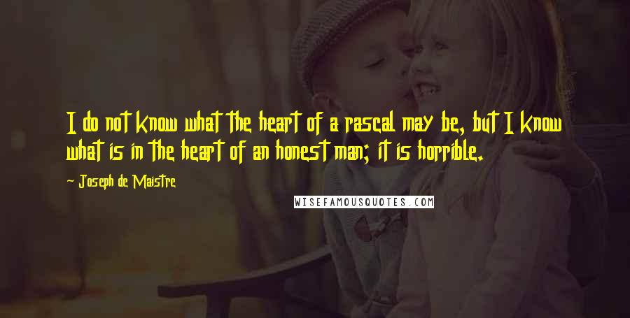 Joseph De Maistre Quotes: I do not know what the heart of a rascal may be, but I know what is in the heart of an honest man; it is horrible.