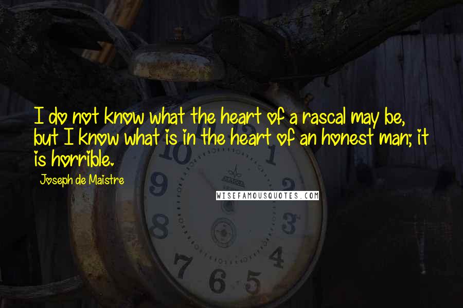 Joseph De Maistre Quotes: I do not know what the heart of a rascal may be, but I know what is in the heart of an honest man; it is horrible.