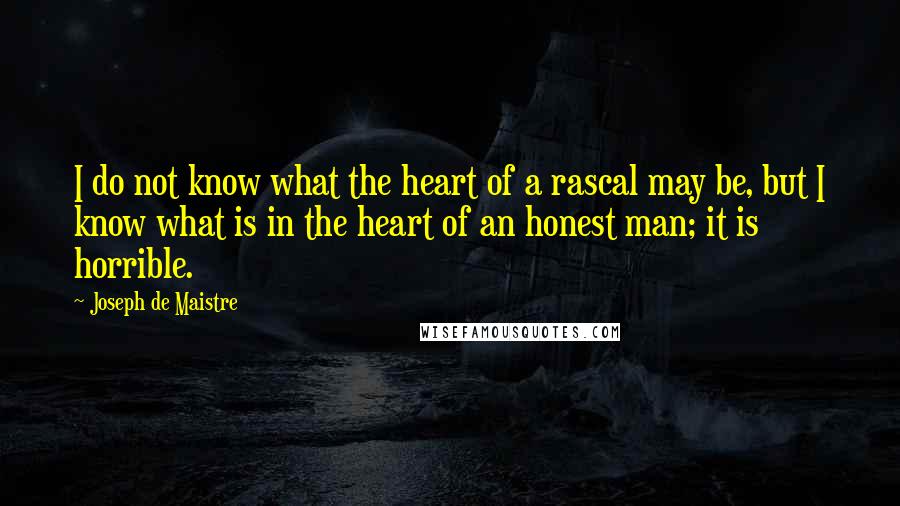 Joseph De Maistre Quotes: I do not know what the heart of a rascal may be, but I know what is in the heart of an honest man; it is horrible.