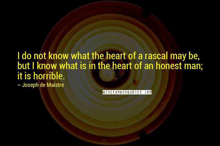 Joseph De Maistre Quotes: I do not know what the heart of a rascal may be, but I know what is in the heart of an honest man; it is horrible.