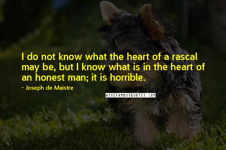 Joseph De Maistre Quotes: I do not know what the heart of a rascal may be, but I know what is in the heart of an honest man; it is horrible.