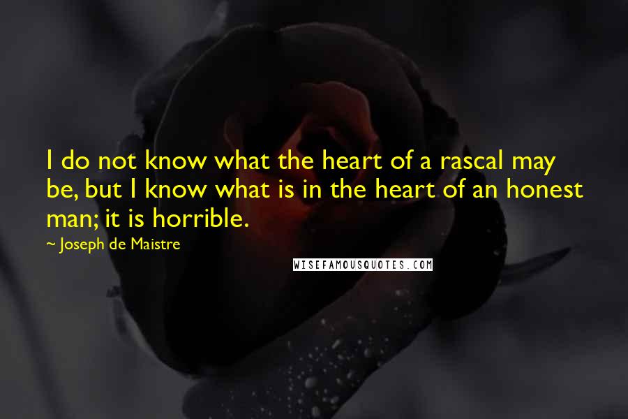 Joseph De Maistre Quotes: I do not know what the heart of a rascal may be, but I know what is in the heart of an honest man; it is horrible.