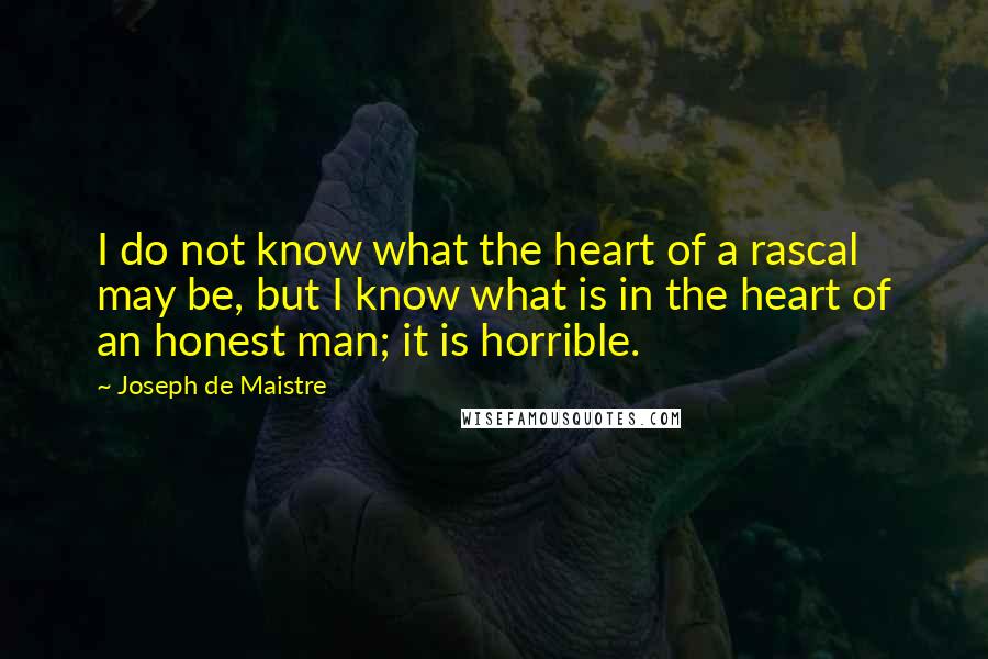 Joseph De Maistre Quotes: I do not know what the heart of a rascal may be, but I know what is in the heart of an honest man; it is horrible.